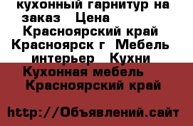 кухонный гарнитур на заказ › Цена ­ 57 000 - Красноярский край, Красноярск г. Мебель, интерьер » Кухни. Кухонная мебель   . Красноярский край